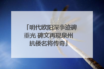 明代欧阳深事迹碑重光 碑文再现泉州抗倭名将传奇